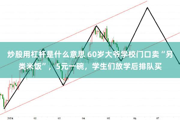 炒股用杠杆是什么意思 60岁大爷学校门口卖“另类米饭”，5元一碗，学生们放学后排队买