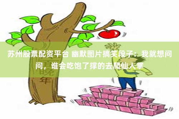 苏州股票配资平台 幽默图片搞笑段子：我就想问问，谁会吃饱了撑的去爬仙人掌