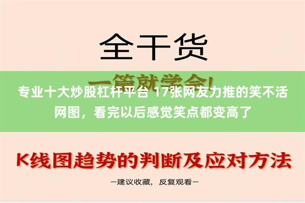 专业十大炒股杠杆平台 17张网友力推的笑不活网图，看完以后感觉笑点都变高了