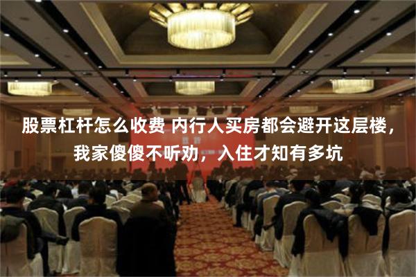 股票杠杆怎么收费 内行人买房都会避开这层楼，我家傻傻不听劝，入住才知有多坑