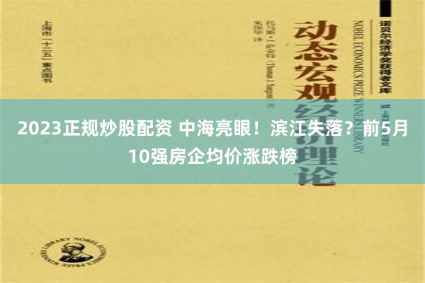 2023正规炒股配资 中海亮眼！滨江失落？前5月10强房企均价涨跌榜