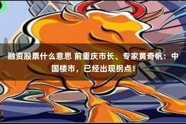 融资股票什么意思 前重庆市长、专家黄奇帆：中国楼市，已经出现拐点！