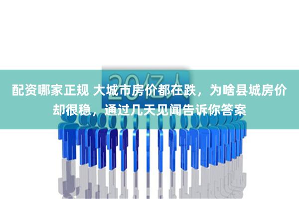 配资哪家正规 大城市房价都在跌，为啥县城房价却很稳，通过几天见闻告诉你答案