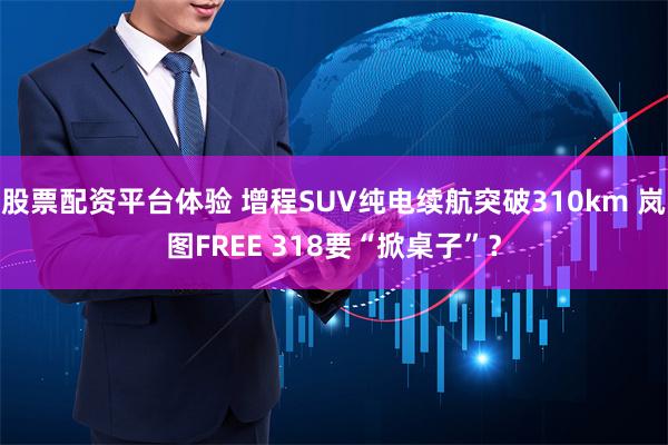 股票配资平台体验 增程SUV纯电续航突破310km 岚图FREE 318要“掀桌子”？