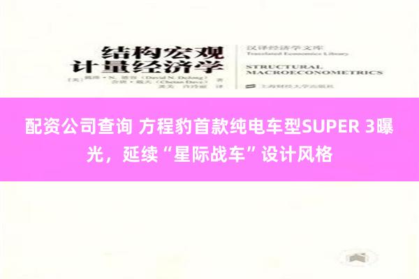 配资公司查询 方程豹首款纯电车型SUPER 3曝光，延续“星际战车”设计风格