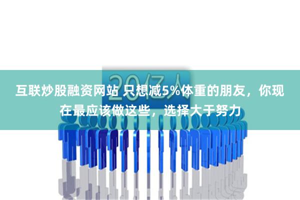 互联炒股融资网站 只想减5%体重的朋友，你现在最应该做这些，选择大于努力