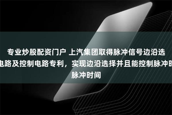 专业炒股配资门户 上汽集团取得脉冲信号边沿选择电路及控制电路专利，实现边沿选择并且能控制脉冲时间