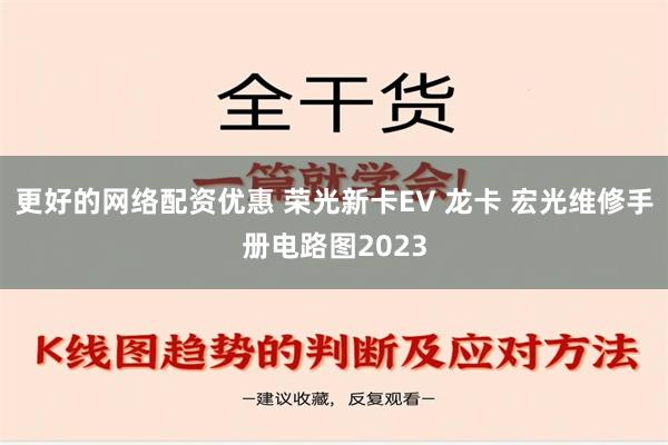 更好的网络配资优惠 荣光新卡EV 龙卡 宏光维修手册电路图2023