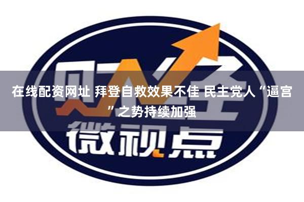 在线配资网址 拜登自救效果不佳 民主党人“逼宫”之势持续加强