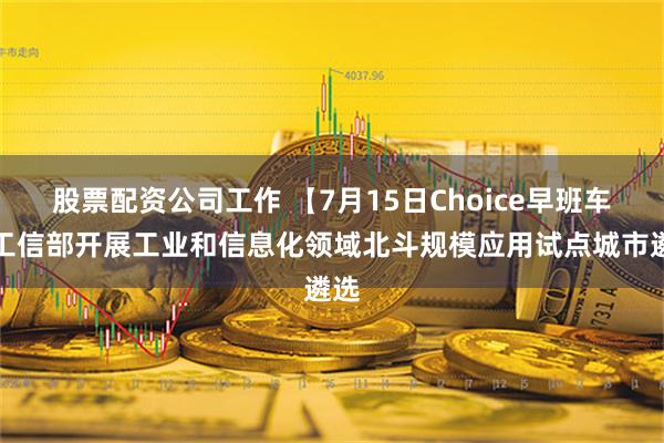 股票配资公司工作 【7月15日Choice早班车】工信部开展工业和信息化领域北斗规模应用试点城市遴选