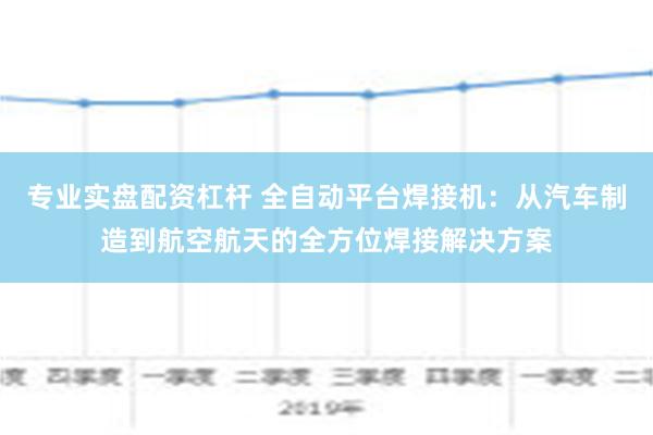 专业实盘配资杠杆 全自动平台焊接机：从汽车制造到航空航天的全方位焊接解决方案