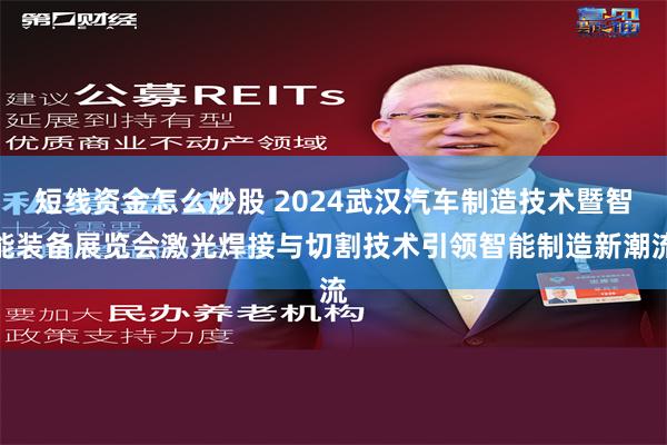 短线资金怎么炒股 2024武汉汽车制造技术暨智能装备展览会激光焊接与切割技术引领智能制造新潮流