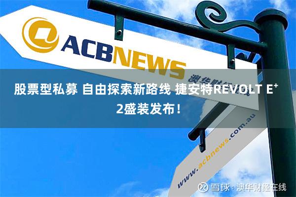 股票型私募 自由探索新路线 捷安特REVOLT E⁺ 2盛装发布！