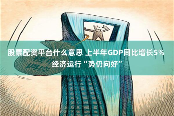 股票配资平台什么意思 上半年GDP同比增长5% 经济运行“势仍向好”