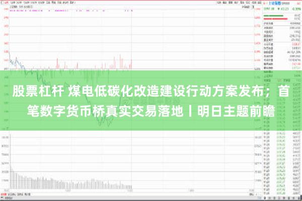 股票杠杆 煤电低碳化改造建设行动方案发布；首笔数字货币桥真实交易落地丨明日主题前瞻