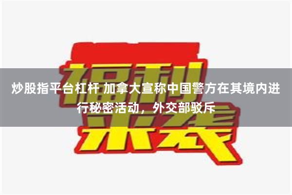 炒股指平台杠杆 加拿大宣称中国警方在其境内进行秘密活动，外交部驳斥