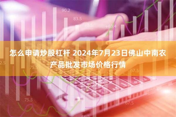 怎么申请炒股杠杆 2024年7月23日佛山中南农产品批发市场价格行情