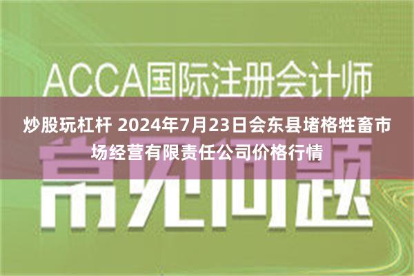 炒股玩杠杆 2024年7月23日会东县堵格牲畜市场经营有限责任公司价格行情