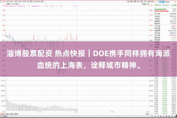 淄博股票配资 热点快报｜DOE携手同样拥有海派血统的上海表，诠释城市精神。