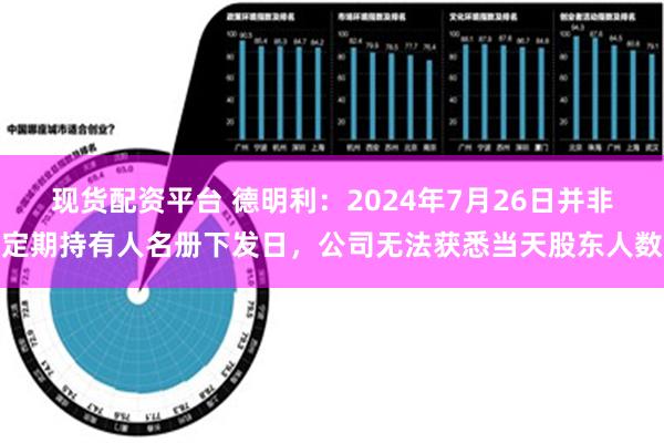 现货配资平台 德明利：2024年7月26日并非定期持有人名册下发日，公司无法获悉当天股东人数