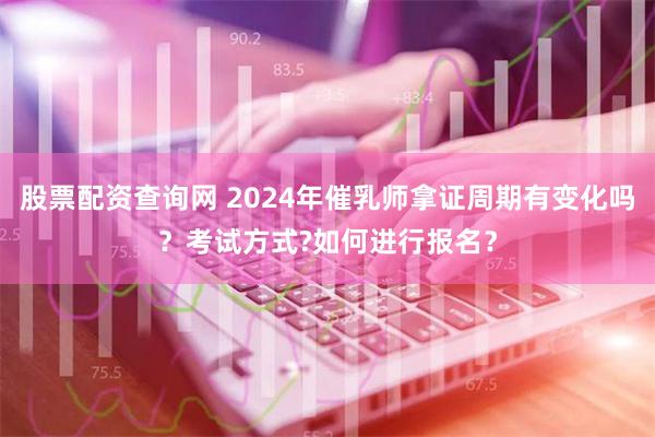 股票配资查询网 2024年催乳师拿证周期有变化吗？考试方式?如何进行报名？