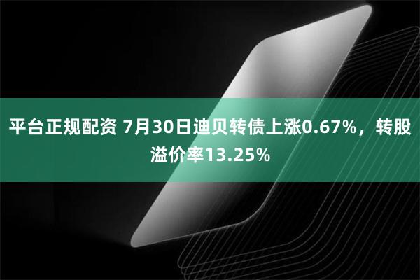 平台正规配资 7月30日迪贝转债上涨0.67%，转股溢价率13.25%