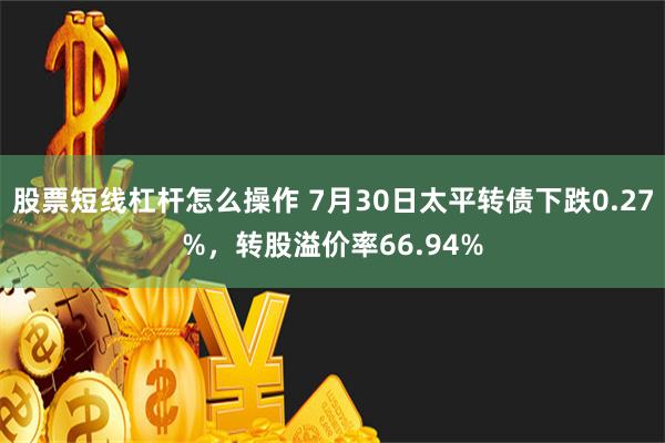 股票短线杠杆怎么操作 7月30日太平转债下跌0.27%，转股溢价率66.94%