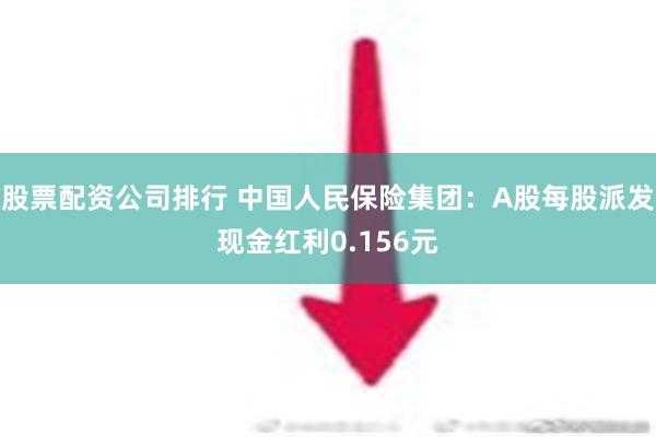 股票配资公司排行 中国人民保险集团：A股每股派发现金红利0.156元