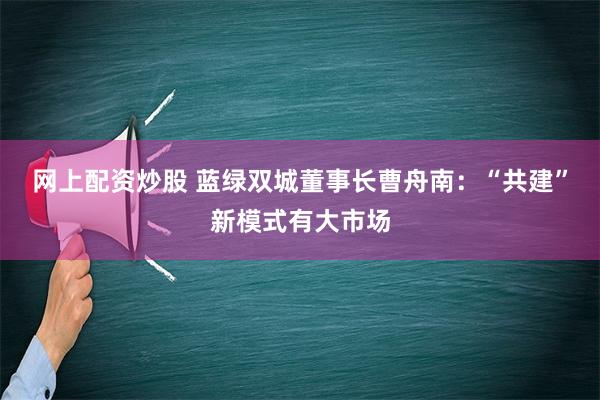 网上配资炒股 蓝绿双城董事长曹舟南：“共建”新模式有大市场