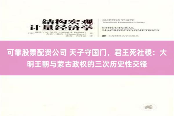 可靠股票配资公司 天子守国门，君王死社稷：大明王朝与蒙古政权的三次历史性交锋