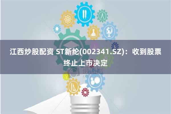 江西炒股配资 ST新纶(002341.SZ)：收到股票终止上市决定