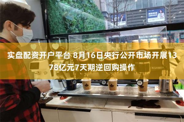 实盘配资开户平台 8月16日央行公开市场开展1378亿元7天期逆回购操作