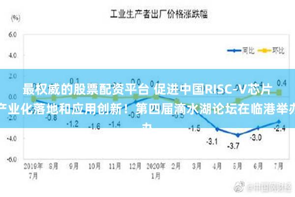 最权威的股票配资平台 促进中国RISC-V芯片产业化落地和应用创新！第四届滴水湖论坛在临港举办