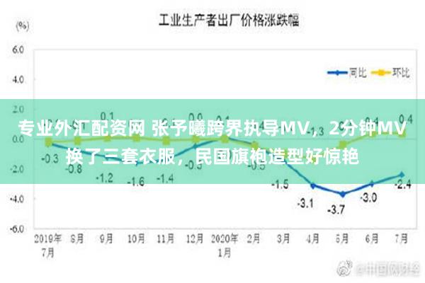 专业外汇配资网 张予曦跨界执导MV，2分钟MV换了三套衣服，民国旗袍造型好惊艳