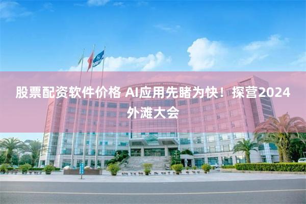 股票配资软件价格 AI应用先睹为快！探营2024外滩大会