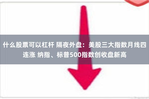 什么股票可以杠杆 隔夜外盘：美股三大指数月线四连涨 纳指、标普500指数创收盘新高