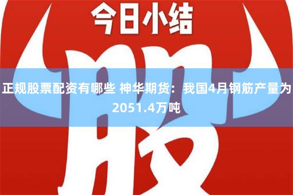 正规股票配资有哪些 神华期货：我国4月钢筋产量为2051.4万吨