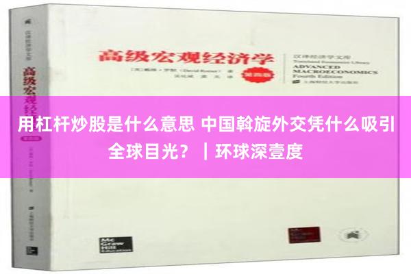 用杠杆炒股是什么意思 中国斡旋外交凭什么吸引全球目光？｜环球深壹度