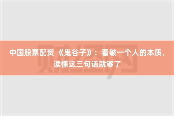 中国股票配资 《鬼谷子》：看破一个人的本质，读懂这三句话就够了