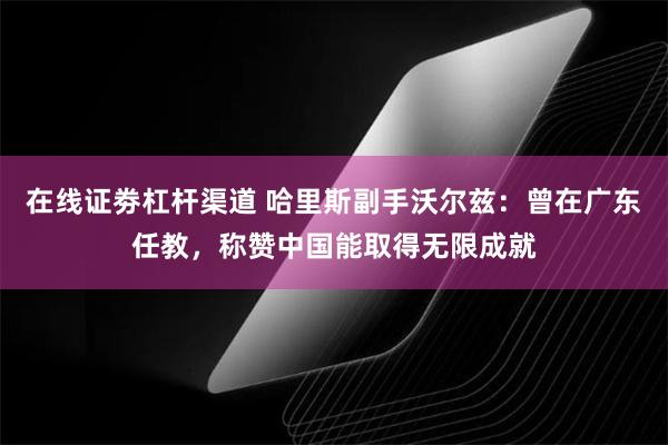 在线证劵杠杆渠道 哈里斯副手沃尔兹：曾在广东任教，称赞中国能取得无限成就