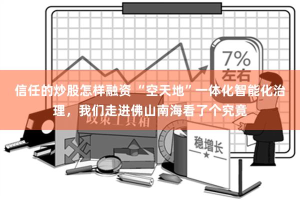 信任的炒股怎样融资 “空天地”一体化智能化治理，我们走进佛山南海看了个究竟