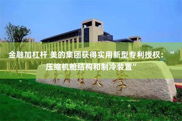 金融加杠杆 美的集团获得实用新型专利授权：“压缩机舱结构和制冷装置”