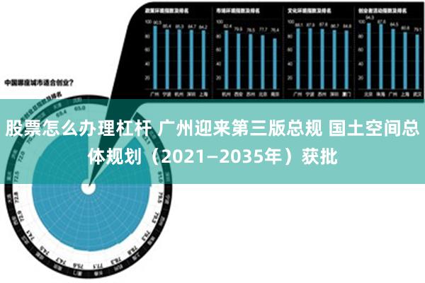 股票怎么办理杠杆 广州迎来第三版总规 国土空间总体规划（2021—2035年）获批