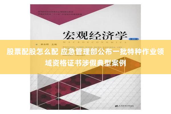 股票配股怎么配 应急管理部公布一批特种作业领域资格证书涉假典型案例