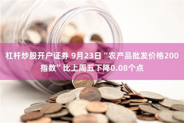 杠杆炒股开户证券 9月23日“农产品批发价格200指数”比上周五下降0.08个点