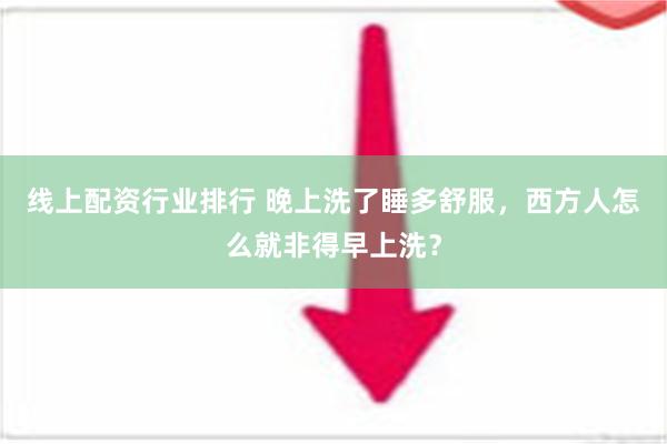 线上配资行业排行 晚上洗了睡多舒服，西方人怎么就非得早上洗？