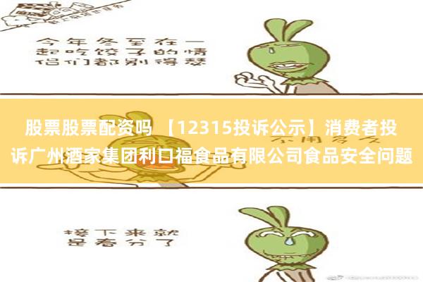 股票股票配资吗 【12315投诉公示】消费者投诉广州酒家集团利口福食品有限公司食品安全问题