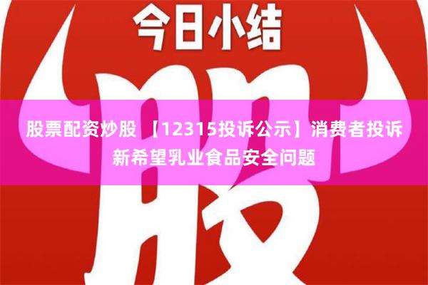 股票配资炒股 【12315投诉公示】消费者投诉新希望乳业食品安全问题