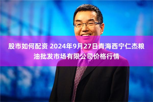 股市如何配资 2024年9月27日青海西宁仁杰粮油批发市场有限公司价格行情