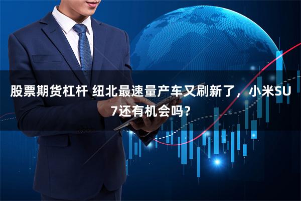 股票期货杠杆 纽北最速量产车又刷新了，小米SU7还有机会吗？